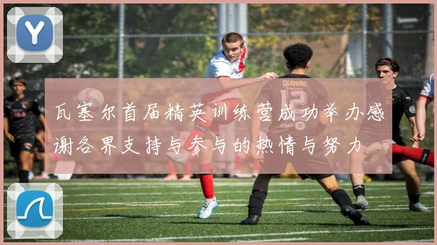 瓦塞尔首届精英训练营成功举办感谢各界支持与参与的热情与努力
