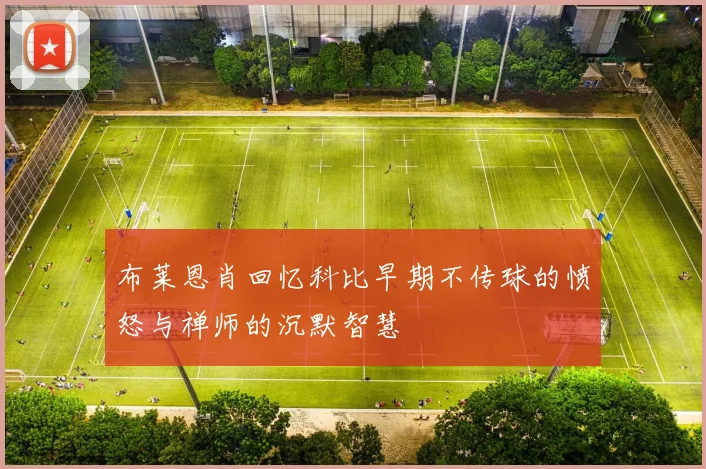 布莱恩肖回忆科比早期不传球的愤怒与禅师的沉默智慧